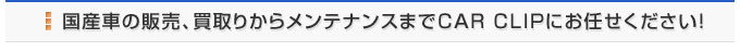国産車の販売、買取りからメンテナンスまでCAR CLIPにお任せください！